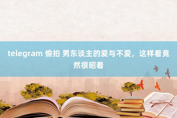 telegram 偷拍 男东谈主的爱与不爱，这样看竟然很昭着