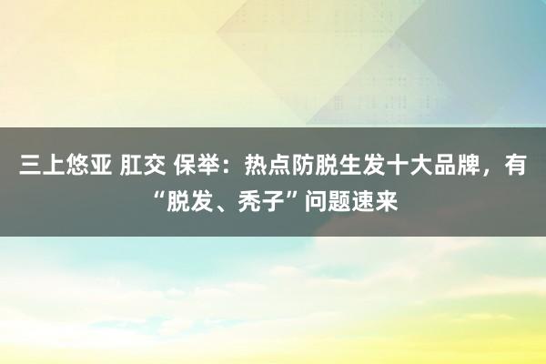 三上悠亚 肛交 保举：热点防脱生发十大品牌，有“脱发、秃子”问题速来