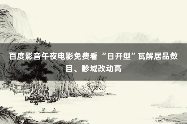 百度影音午夜电影免费看 “日开型”瓦解居品数目、畛域改动高