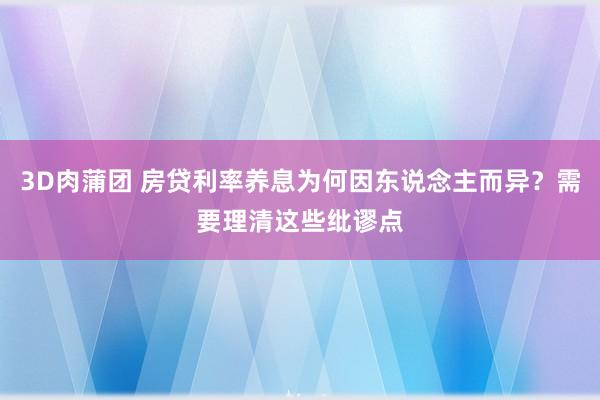 3D肉蒲团 房贷利率养息为何因东说念主而异？需要理清这些纰谬点