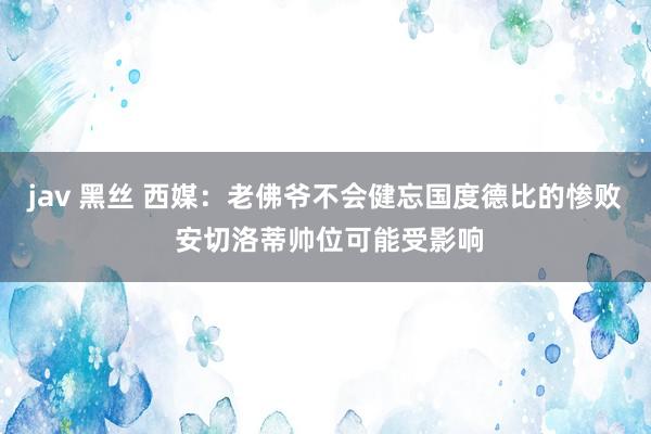 jav 黑丝 西媒：老佛爷不会健忘国度德比的惨败 安切洛蒂帅位可能受影响