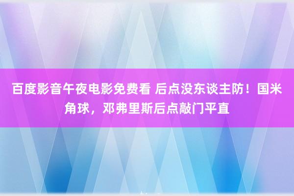 百度影音午夜电影免费看 后点没东谈主防！国米角球，邓弗里斯后点敲门平直