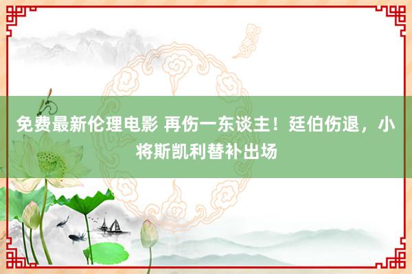 免费最新伦理电影 再伤一东谈主！廷伯伤退，小将斯凯利替补出场