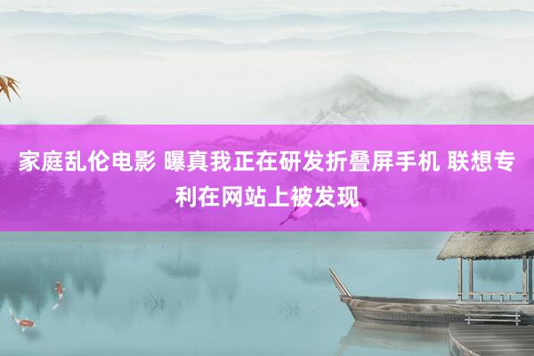 家庭乱伦电影 曝真我正在研发折叠屏手机 联想专利在网站上被发现