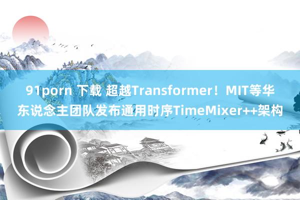 91porn 下载 超越Transformer！MIT等华东说念主团队发布通用时序TimeMixer++架构