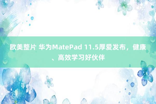 欧美整片 华为MatePad 11.5厚爱发布，健康、高效学习好伙伴