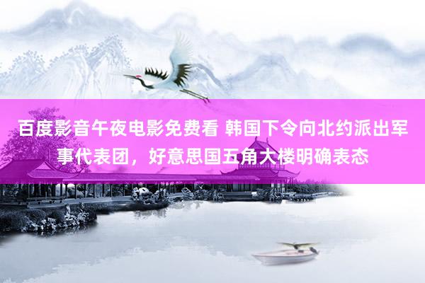 百度影音午夜电影免费看 韩国下令向北约派出军事代表团，好意思国五角大楼明确表态