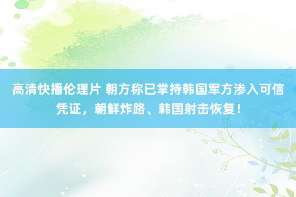 高清快播伦理片 朝方称已掌持韩国军方渗入可信凭证，朝鲜炸路、韩国射击恢复！