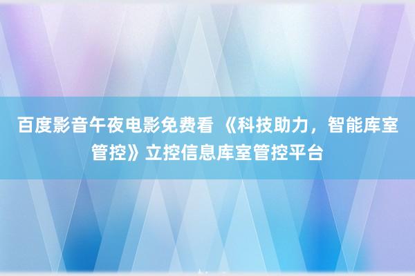 百度影音午夜电影免费看 《科技助力，智能库室管控》立控信息库室管控平台