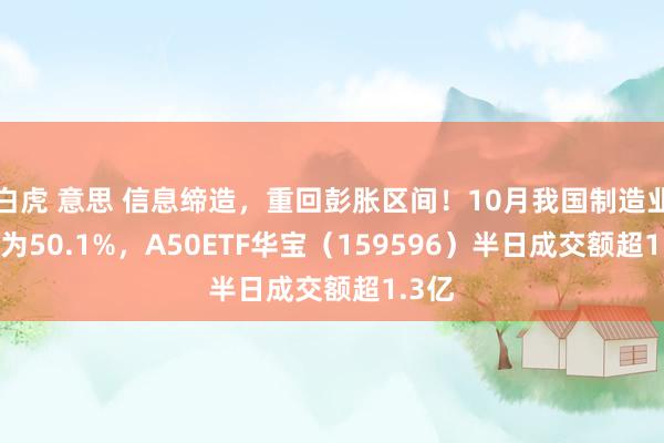 白虎 意思 信息缔造，重回彭胀区间！10月我国制造业PMI为50.1%，A50ETF华宝（159596）半日成交额超1.3亿