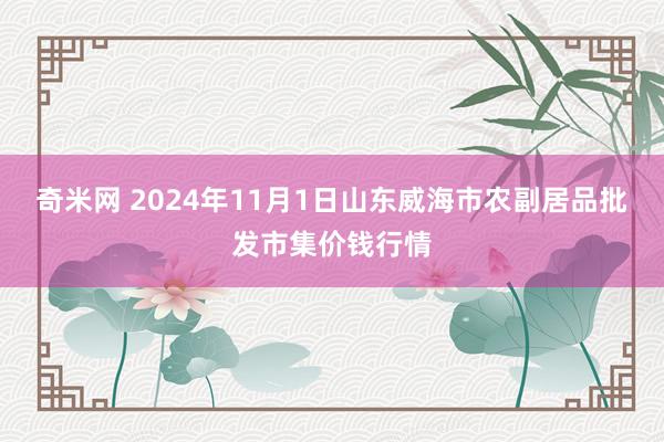 奇米网 2024年11月1日山东威海市农副居品批发市集价钱行情