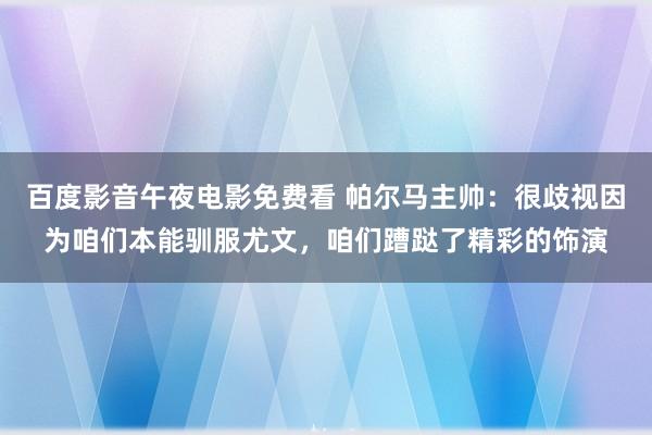 百度影音午夜电影免费看 帕尔马主帅：很歧视因为咱们本能驯服尤文，咱们蹧跶了精彩的饰演