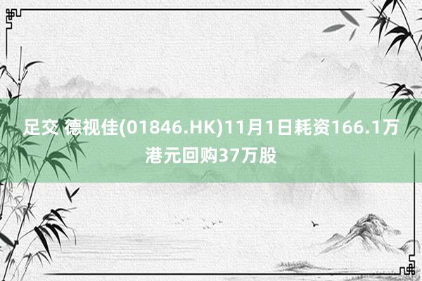 足交 德视佳(01846.HK)11月1日耗资166.1万港元回购37万股