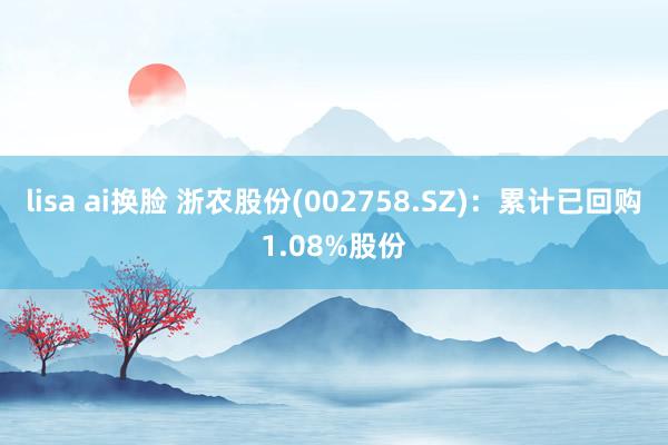 lisa ai换脸 浙农股份(002758.SZ)：累计已回购1.08%股份