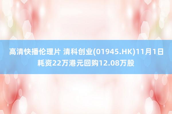 高清快播伦理片 清科创业(01945.HK)11月1日耗资22万港元回购12.08万股