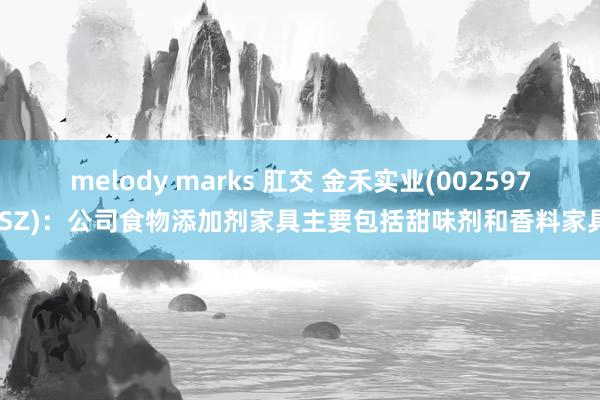 melody marks 肛交 金禾实业(002597.SZ)：公司食物添加剂家具主要包括甜味剂和香料家具