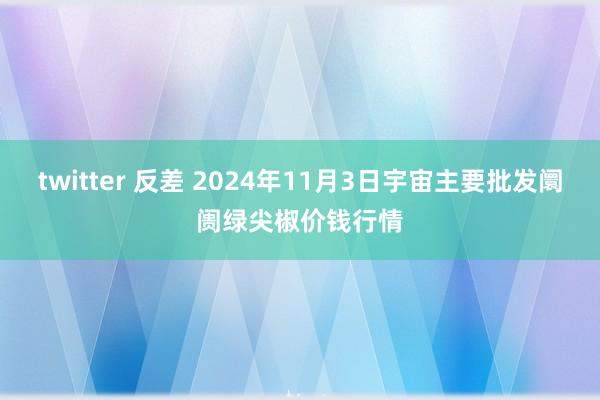 twitter 反差 2024年11月3日宇宙主要批发阛阓绿尖椒价钱行情