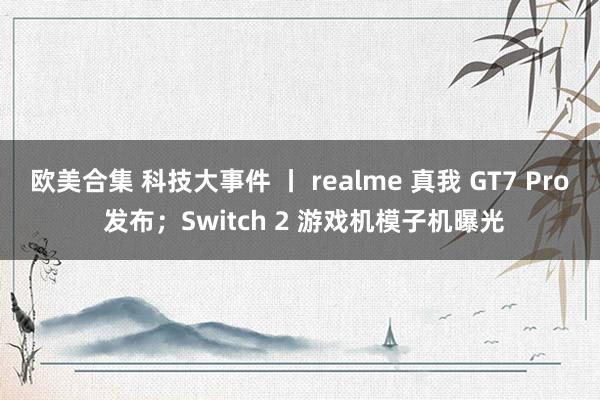 欧美合集 科技大事件 丨 realme 真我 GT7 Pro 发布；Switch 2 游戏机模子机曝光