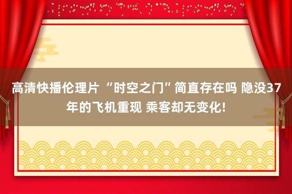 高清快播伦理片 “时空之门”简直存在吗 隐没37年的飞机重现 乘客却无变化!