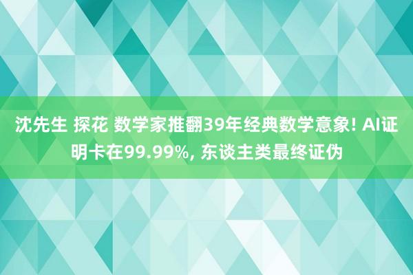 沈先生 探花 数学家推翻39年经典数学意象! AI证明卡在99.99%， 东谈主类最终证伪