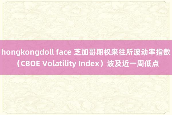 hongkongdoll face 芝加哥期权来往所波动率指数（CBOE Volatility Index）波及近一周低点