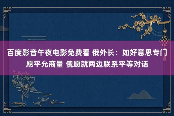 百度影音午夜电影免费看 俄外长：如好意思专门愿平允商量 俄愿就两边联系平等对话