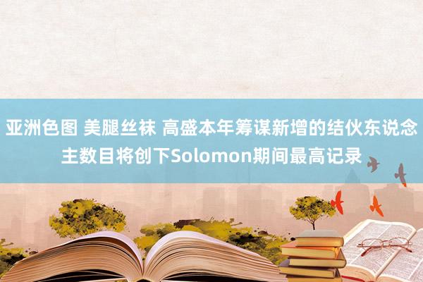 亚洲色图 美腿丝袜 高盛本年筹谋新增的结伙东说念主数目将创下Solomon期间最高记录