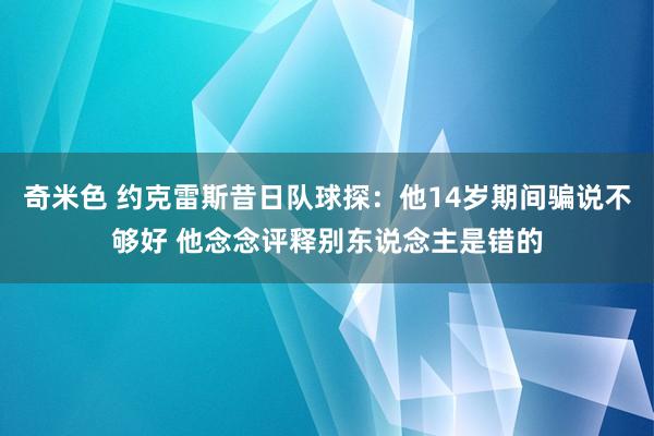 奇米色 约克雷斯昔日队球探：他14岁期间骗说不够好 他念念评释别东说念主是错的