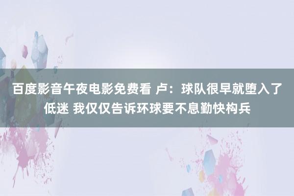 百度影音午夜电影免费看 卢：球队很早就堕入了低迷 我仅仅告诉环球要不息勤快构兵