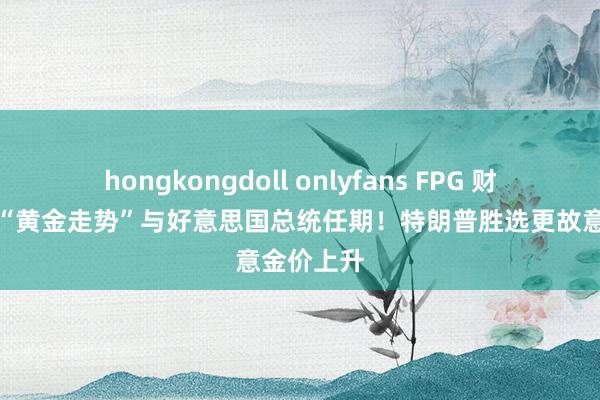 hongkongdoll onlyfans FPG 财盛海外：“黄金走势”与好意思国总统任期！特朗普胜选更故意金价上升