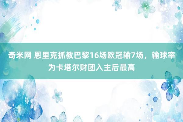 奇米网 恩里克抓教巴黎16场欧冠输7场，输球率为卡塔尔财团入主后最高