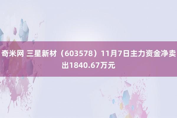 奇米网 三星新材（603578）11月7日主力资金净卖出1840.67万元