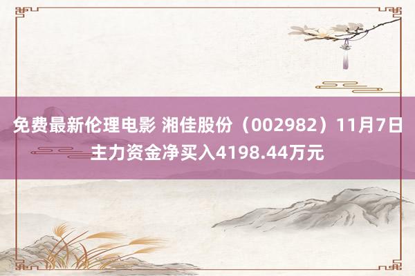 免费最新伦理电影 湘佳股份（002982）11月7日主力资金净买入4198.44万元